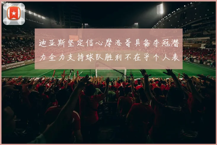 迪亚斯坚定信心摩洛哥具备夺冠潜力全力支持球队胜利不在乎个人表现