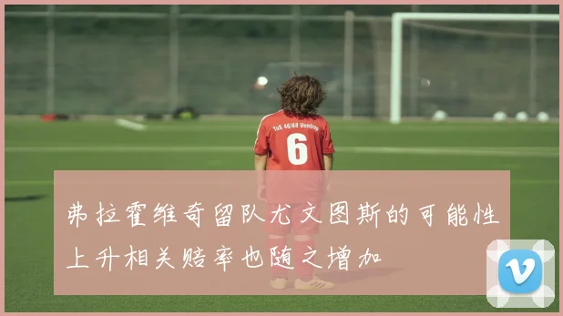 弗拉霍维奇留队尤文图斯的可能性上升相关赔率也随之增加