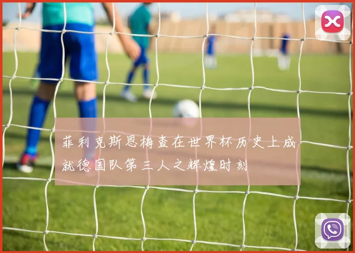 菲利克斯恩梅查在世界杯历史上成就德国队第三人之辉煌时刻