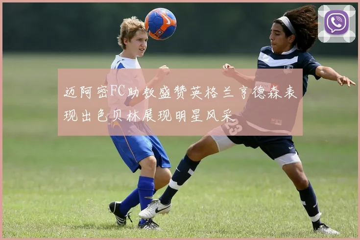 迈阿密FC助教盛赞英格兰亨德森表现出色贝林展现明星风采