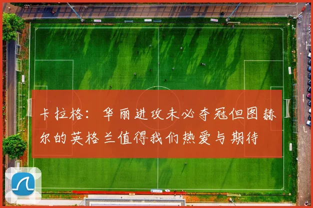 卡拉格：华丽进攻未必夺冠但图赫尔的英格兰值得我们热爱与期待