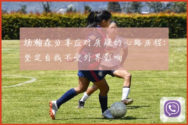 杨瀚森分享应对质疑的心路历程：坚定自我不受外界影响