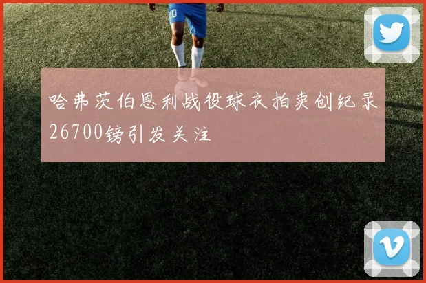 哈弗茨伯恩利战役球衣拍卖创纪录26700镑引发关注