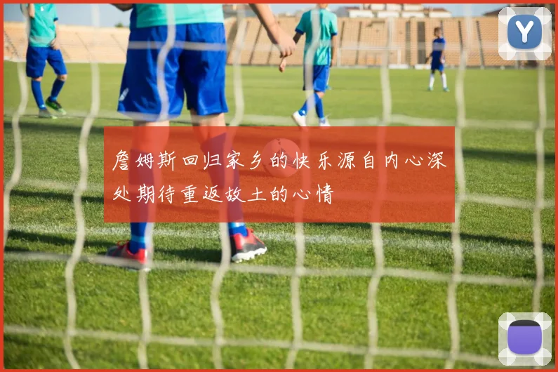詹姆斯回归家乡的快乐源自内心深处期待重返故土的心情