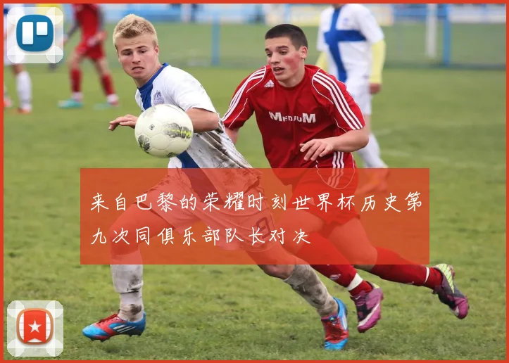 来自巴黎的荣耀时刻世界杯历史第九次同俱乐部队长对决