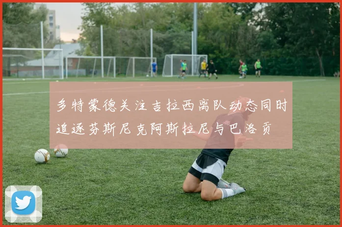 多特蒙德关注吉拉西离队动态同时追逐芬斯尼克阿斯拉尼与巴洛贡