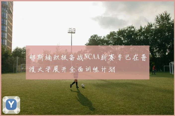 郇斯楠积极备战NCAA新赛季已在普渡大学展开全面训练计划