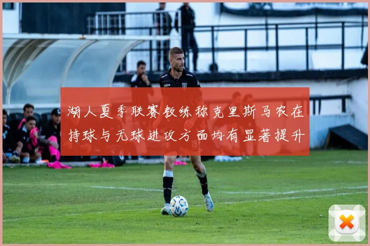 湖人夏季联赛教练称克里斯马农在持球与无球进攻方面均有显著提升