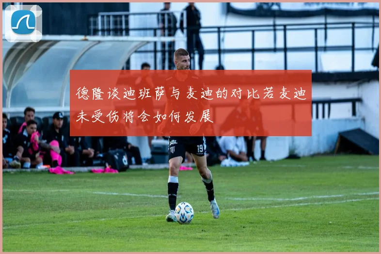 德隆谈迪班萨与麦迪的对比若麦迪未受伤将会如何发展