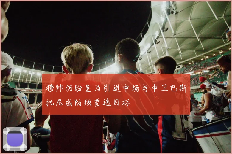 穆帅仍盼皇马引进中场与中卫巴斯托尼成防线首选目标