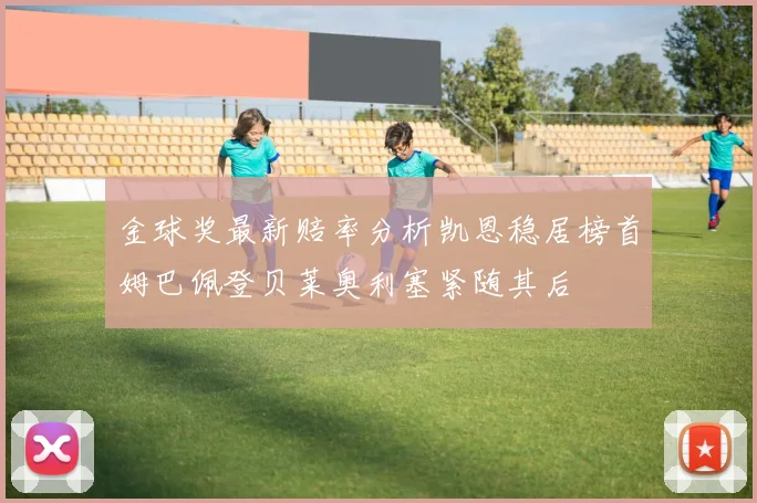 金球奖最新赔率分析凯恩稳居榜首姆巴佩登贝莱奥利塞紧随其后