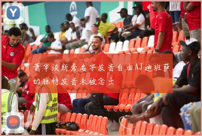 萧华谈新秀名字发音自由AJ迪班萨的独特发音未被念出