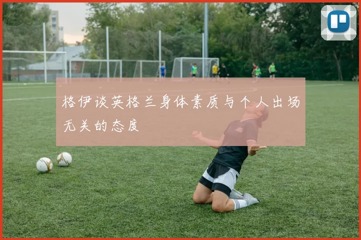 格伊谈英格兰身体素质与个人出场无关的态度
