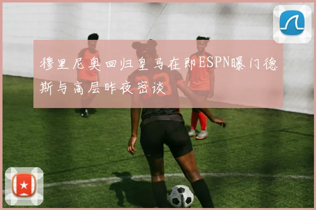 穆里尼奥回归皇马在即ESPN曝门德斯与高层昨夜密谈