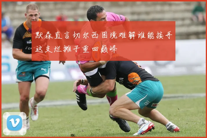 默森直言切尔西困境难解谁能接手这支烂摊子重回巅峰