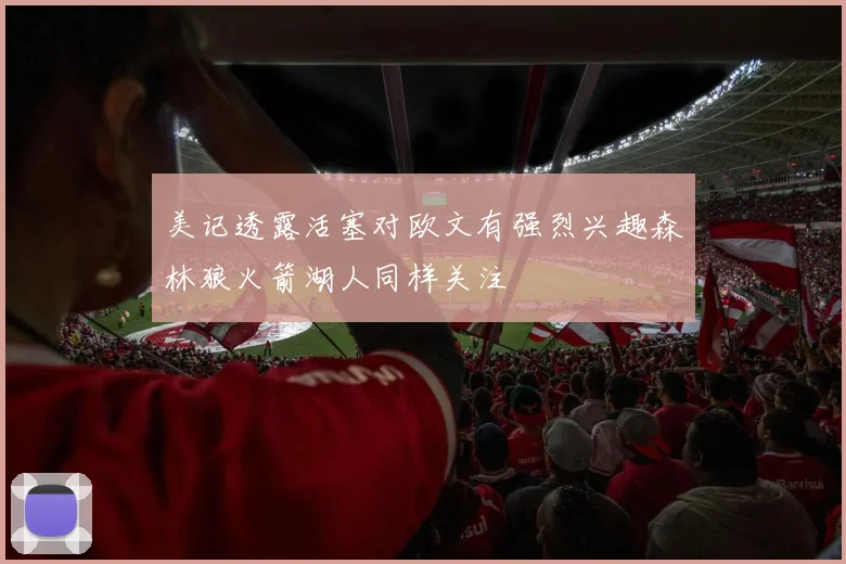 美记透露活塞对欧文有强烈兴趣森林狼火箭湖人同样关注