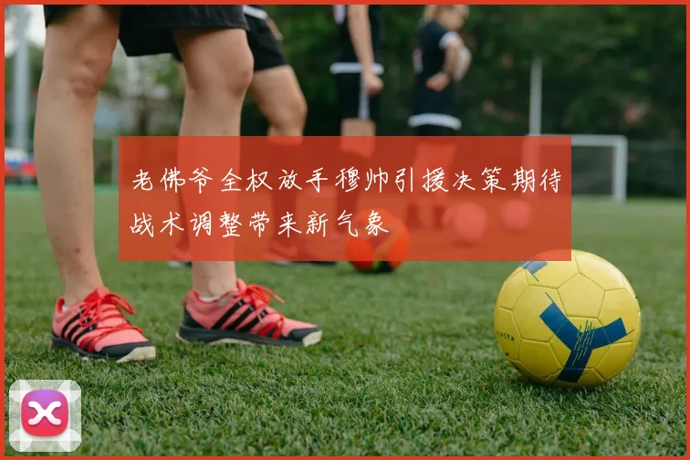 老佛爷全权放手穆帅引援决策期待战术调整带来新气象