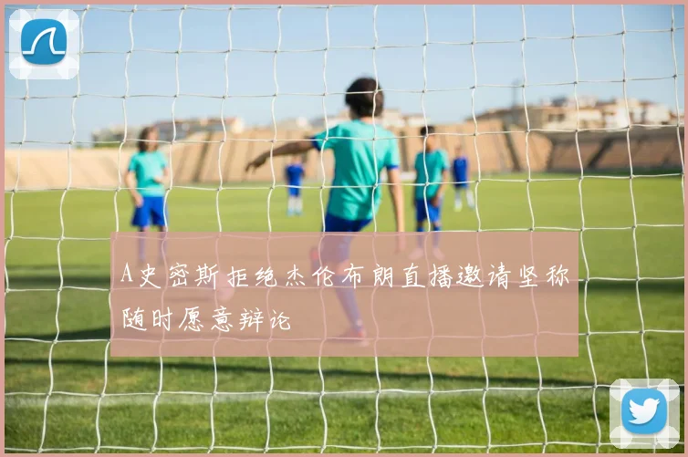 A史密斯拒绝杰伦布朗直播邀请坚称随时愿意辩论