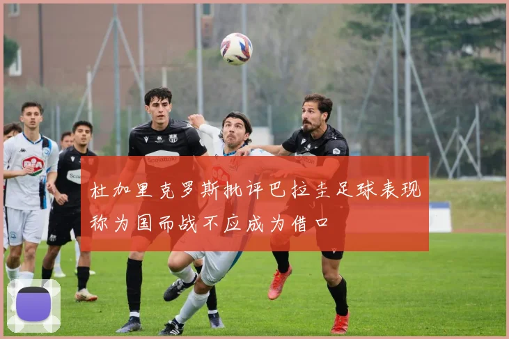 杜加里克罗斯批评巴拉圭足球表现称为国而战不应成为借口