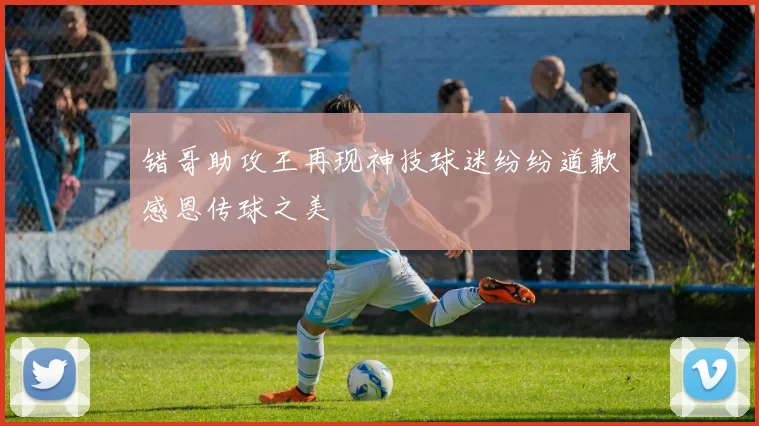 错哥助攻王再现神技球迷纷纷道歉感恩传球之美