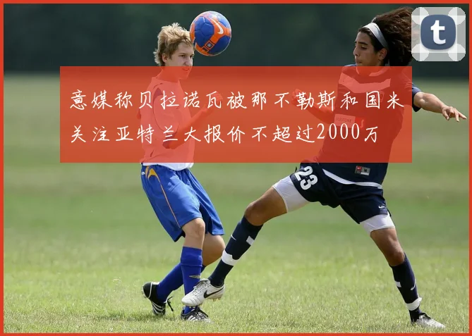 意媒称贝拉诺瓦被那不勒斯和国米关注亚特兰大报价不超过2000万