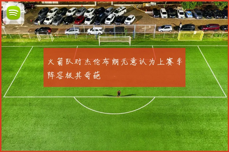 火箭队对杰伦布朗无意认为上赛季阵容极其奇葩